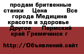  продам бритвенные станки  › Цена ­ 400 - Все города Медицина, красота и здоровье » Другое   . Пермский край,Гремячинск г.